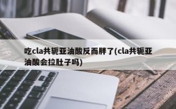 吃cla共轭亚油酸反而胖了(cla共轭亚油酸会拉肚子吗)