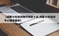 【成都小吃培训排行榜前十名,成都小吃培训中心哪家最好】