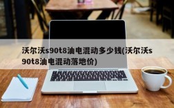 沃尔沃s90t8油电混动多少钱(沃尔沃s90t8油电混动落地价)
