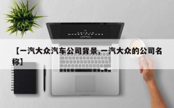 【一汽大众汽车公司背景,一汽大众的公司名称】
