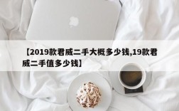 【2019款君威二手大概多少钱,19款君威二手值多少钱】