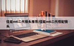 佳能m6二代镜头推荐/佳能m6二代搭配镜头