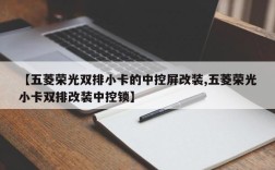 【五菱荣光双排小卡的中控屏改装,五菱荣光小卡双排改装中控锁】