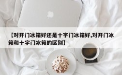 【对开门冰箱好还是十字门冰箱好,对开门冰箱和十字门冰箱的区别】