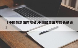 【中国最高法院院长,中国最高法院院长是谁】