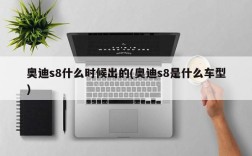 奥迪s8什么时候出的(奥迪s8是什么车型)