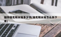 福特福克斯水箱多少钱(福克斯水箱怎么拆下来)