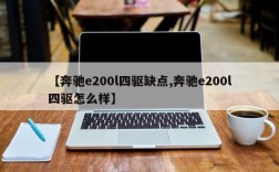 【奔驰e200l四驱缺点,奔驰e200l四驱怎么样】