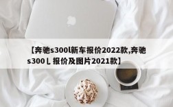 【奔驰s300l新车报价2022款,奔驰s300乚报价及图片2021款】