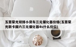 五菱荣光双排小货车三元催化器价格(五菱荣光新卡国六三元催化器4s什么价位)