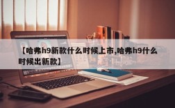 【哈弗h9新款什么时候上市,哈弗h9什么时候出新款】