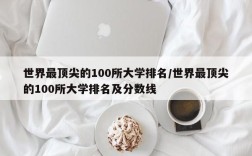 世界最顶尖的100所大学排名/世界最顶尖的100所大学排名及分数线