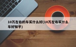 10万左右的车买什么好(10万左右买什么车好知乎)