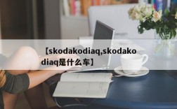 【skodakodiaq,skodakodiaq是什么车】