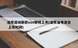 途昂混动新款suv即将上市(途昂油电混合 上市时间)