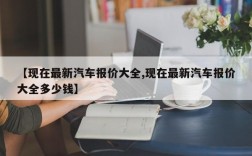 【现在最新汽车报价大全,现在最新汽车报价大全多少钱】