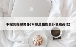 不嫁总裁嫁男仆(不嫁总裁嫁男仆免费阅读)