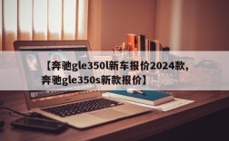 【奔驰gle350l新车报价2024款,奔驰gle350s新款报价】