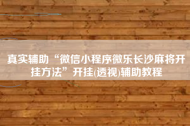 真实辅助“微信小程序微乐长沙麻将开挂方法”开挂(透视)辅助教程