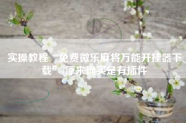 实操教程“免费微乐麻将万能开挂器下载”(原来确实是有插件