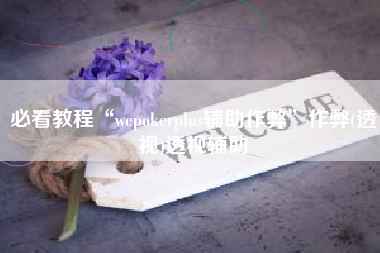 必看教程“wepokerplus辅助作弊	”作弊(透视)透视辅助