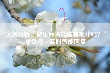 实测分析“微乐麻将打法有规律吗？	”辅助器 - 实时智能回复