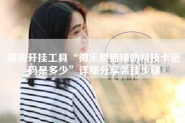 辅助开挂工具“微乐熊猫辅助科技卡密码是多少”详细分享装挂步骤