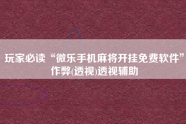 玩家必读“微乐手机麻将开挂免费软件”作弊(透视)透视辅助